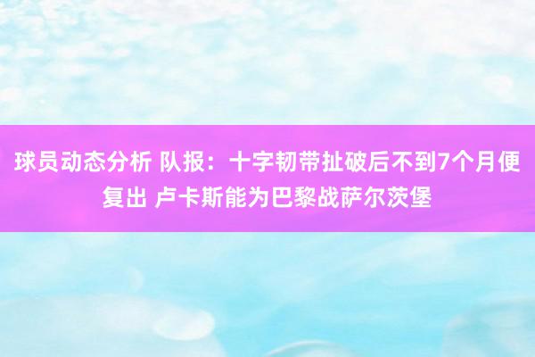 球员动态分析 队报：十字韧带扯破后不到7个月便复出 卢卡斯能为巴黎战萨尔茨堡