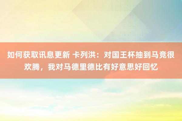 如何获取讯息更新 卡列洪：对国王杯抽到马竞很欢腾，我对马德里德比有好意思好回忆