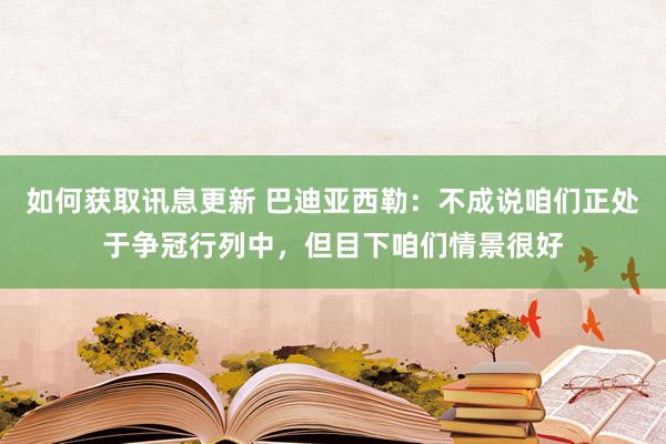 如何获取讯息更新 巴迪亚西勒：不成说咱们正处于争冠行列中，但目下咱们情景很好