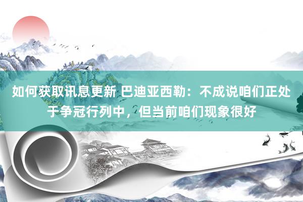 如何获取讯息更新 巴迪亚西勒：不成说咱们正处于争冠行列中，但当前咱们现象很好