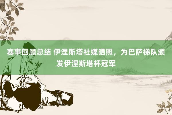 赛事回顾总结 伊涅斯塔社媒晒照，为巴萨梯队颁发伊涅斯塔杯冠军