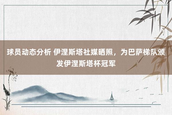 球员动态分析 伊涅斯塔社媒晒照，为巴萨梯队颁发伊涅斯塔杯冠军