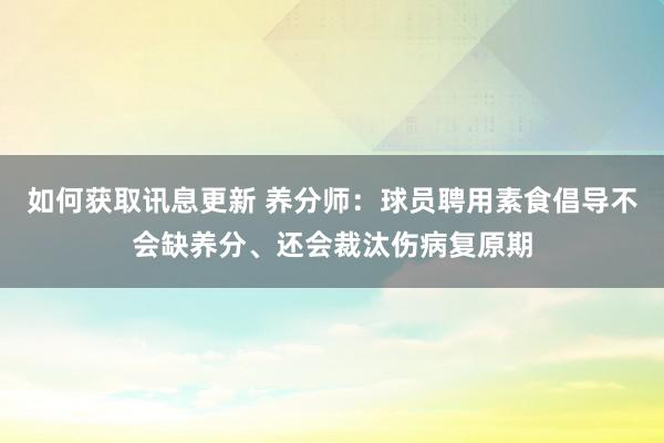 如何获取讯息更新 养分师：球员聘用素食倡导不会缺养分、还会裁汰伤病复原期