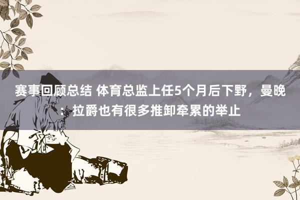 赛事回顾总结 体育总监上任5个月后下野，曼晚：拉爵也有很多推卸牵累的举止