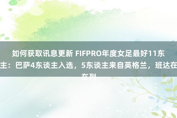 如何获取讯息更新 FIFPRO年度女足最好11东谈主：巴萨4东谈主入选，5东谈主来自英格兰，班达在列