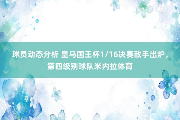 球员动态分析 皇马国王杯1/16决赛敌手出炉，第四级别球队米内拉体育