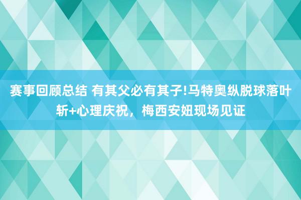 赛事回顾总结 有其父必有其子!马特奥纵脱球落叶斩+心理庆祝，梅西安妞现场见证