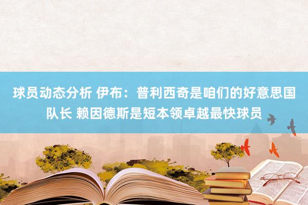 球员动态分析 伊布：普利西奇是咱们的好意思国队长 赖因德斯是短本领卓越最快球员