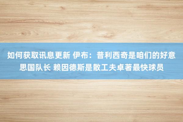 如何获取讯息更新 伊布：普利西奇是咱们的好意思国队长 赖因德斯是散工夫卓著最快球员