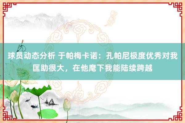 球员动态分析 于帕梅卡诺：孔帕尼极度优秀对我匡助很大，在他麾下我能陆续跨越