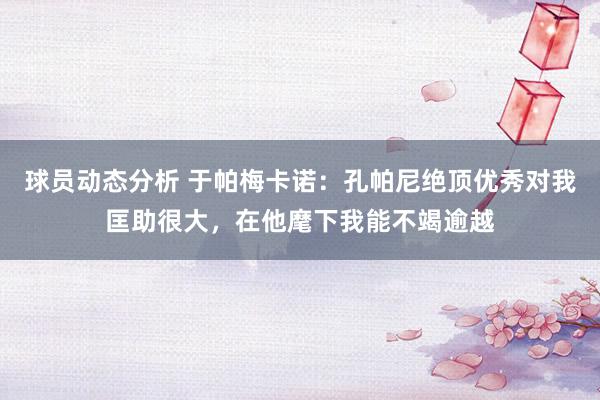 球员动态分析 于帕梅卡诺：孔帕尼绝顶优秀对我匡助很大，在他麾下我能不竭逾越