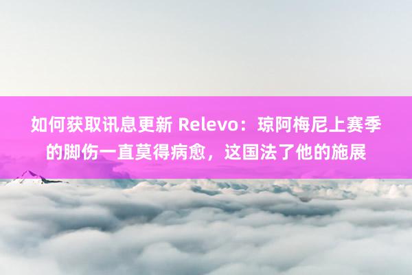 如何获取讯息更新 Relevo：琼阿梅尼上赛季的脚伤一直莫得病愈，这国法了他的施展