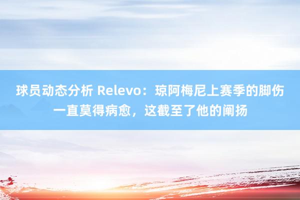 球员动态分析 Relevo：琼阿梅尼上赛季的脚伤一直莫得病愈，这截至了他的阐扬