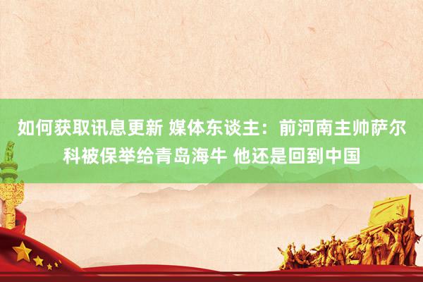 如何获取讯息更新 媒体东谈主：前河南主帅萨尔科被保举给青岛海牛 他还是回到中国