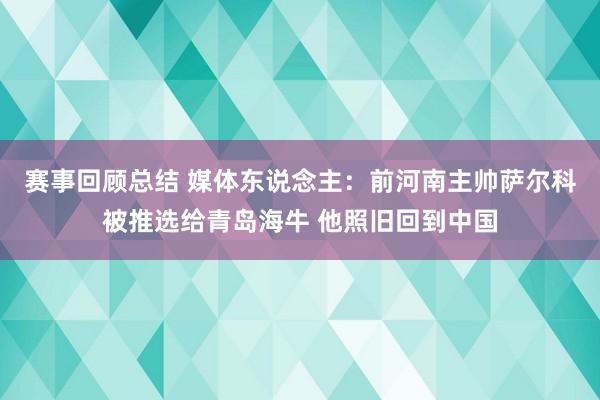 赛事回顾总结 媒体东说念主：前河南主帅萨尔科被推选给青岛海牛 他照旧回到中国