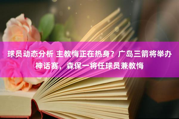 球员动态分析 主教悔正在热身？广岛三箭将举办神话赛，森保一将任球员兼教悔