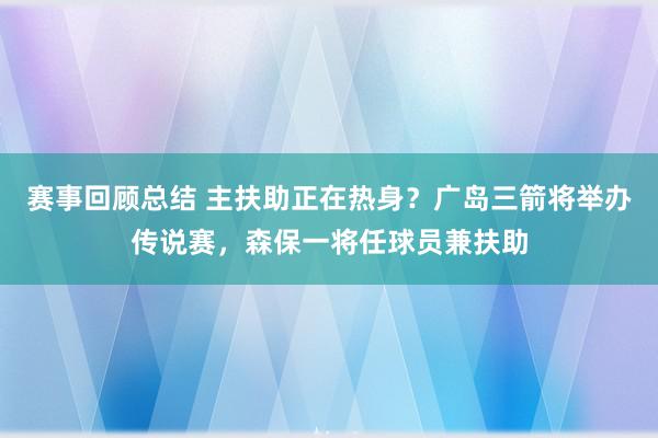 赛事回顾总结 主扶助正在热身？广岛三箭将举办传说赛，森保一将任球员兼扶助