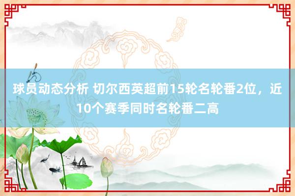 球员动态分析 切尔西英超前15轮名轮番2位，近10个赛季同时名轮番二高