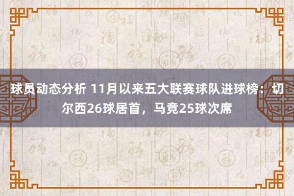 球员动态分析 11月以来五大联赛球队进球榜：切尔西26球居首，马竞25球次席