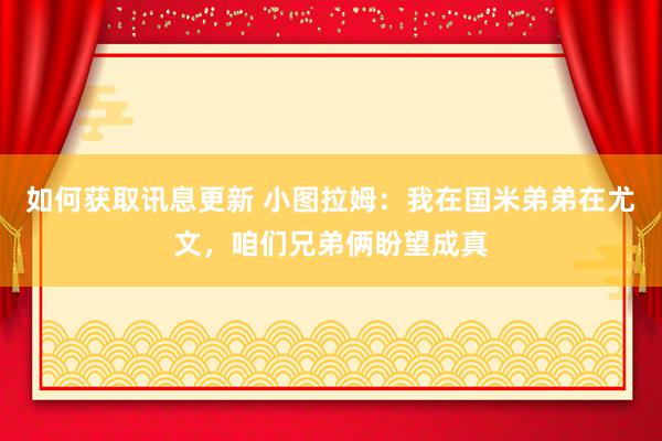 如何获取讯息更新 小图拉姆：我在国米弟弟在尤文，咱们兄弟俩盼望成真