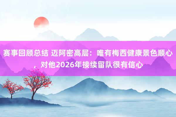 赛事回顾总结 迈阿密高层：唯有梅西健康景色顺心，对他2026年接续留队很有信心