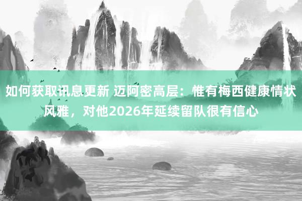 如何获取讯息更新 迈阿密高层：惟有梅西健康情状风雅，对他2026年延续留队很有信心