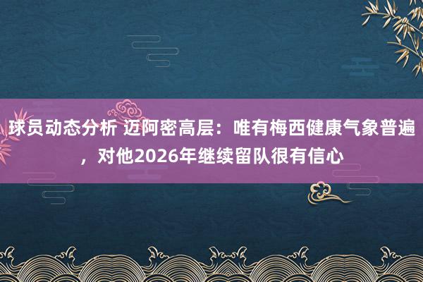 球员动态分析 迈阿密高层：唯有梅西健康气象普遍，对他2026年继续留队很有信心