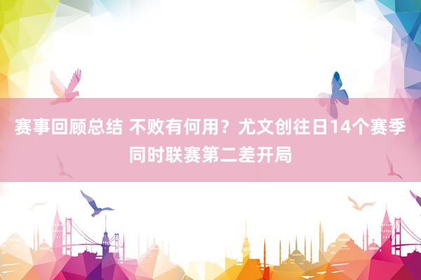 赛事回顾总结 不败有何用？尤文创往日14个赛季同时联赛第二差开局