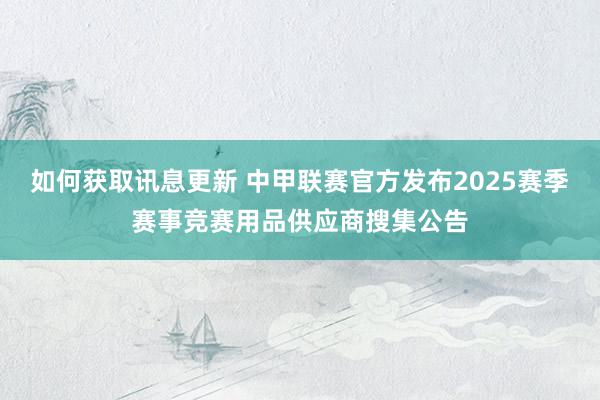 如何获取讯息更新 中甲联赛官方发布2025赛季赛事竞赛用品供应商搜集公告