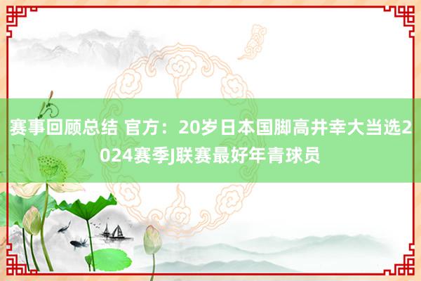 赛事回顾总结 官方：20岁日本国脚高井幸大当选2024赛季J联赛最好年青球员