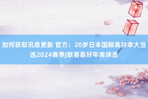 如何获取讯息更新 官方：20岁日本国脚高井幸大当选2024赛季J联赛最好年青球员