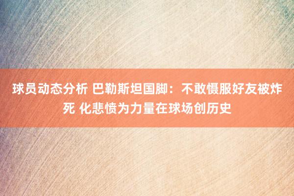 球员动态分析 巴勒斯坦国脚：不敢慑服好友被炸死 化悲愤为力量在球场创历史