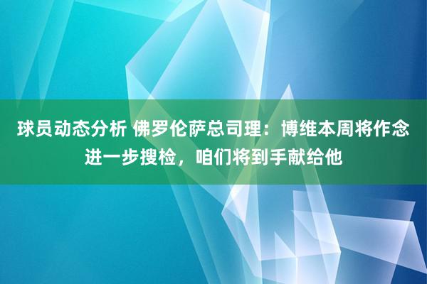 球员动态分析 佛罗伦萨总司理：博维本周将作念进一步搜检，咱们将到手献给他