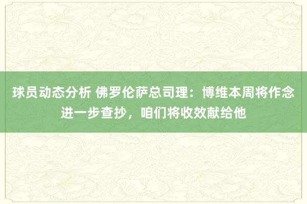 球员动态分析 佛罗伦萨总司理：博维本周将作念进一步查抄，咱们将收效献给他