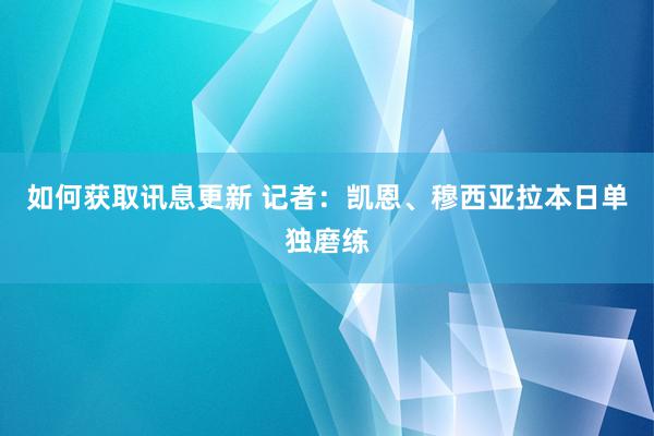 如何获取讯息更新 记者：凯恩、穆西亚拉本日单独磨练