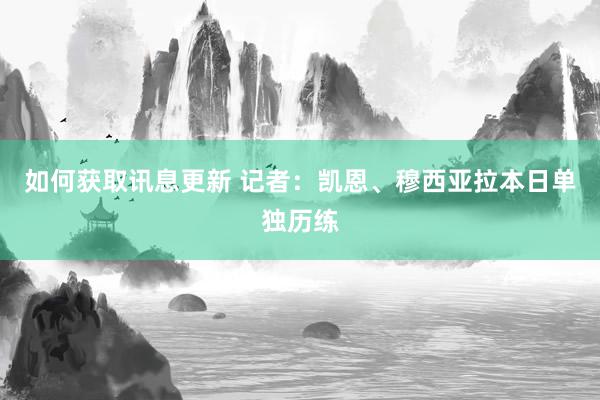 如何获取讯息更新 记者：凯恩、穆西亚拉本日单独历练