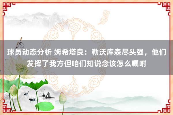 球员动态分析 姆希塔良：勒沃库森尽头强，他们发挥了我方但咱们知说念该怎么嘱咐