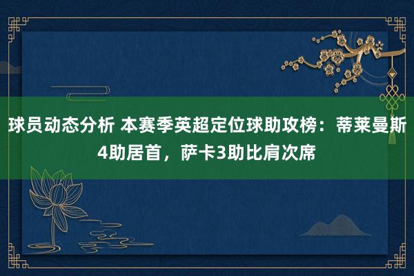 球员动态分析 本赛季英超定位球助攻榜：蒂莱曼斯4助居首，萨卡3助比肩次席