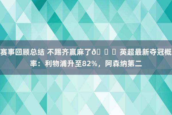 赛事回顾总结 不踢齐赢麻了😅英超最新夺冠概率：利物浦升至82%，阿森纳第二