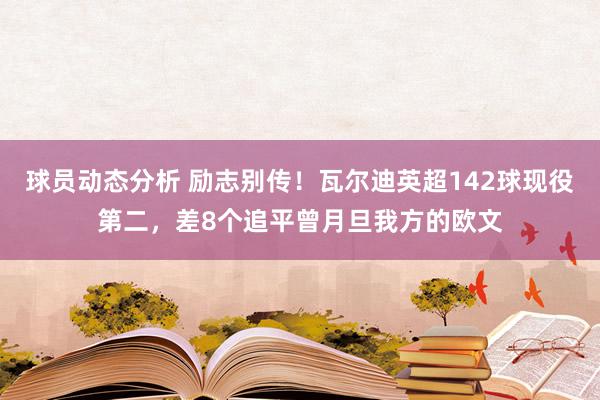 球员动态分析 励志别传！瓦尔迪英超142球现役第二，差8个追平曾月旦我方的欧文