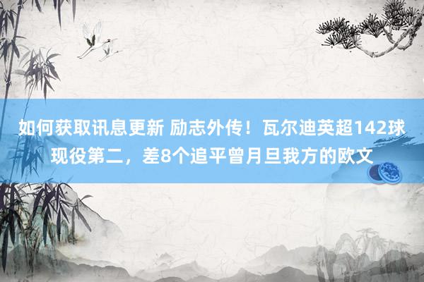 如何获取讯息更新 励志外传！瓦尔迪英超142球现役第二，差8个追平曾月旦我方的欧文