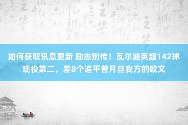 如何获取讯息更新 励志别传！瓦尔迪英超142球现役第二，差8个追平曾月旦我方的欧文