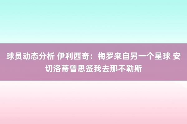 球员动态分析 伊利西奇：梅罗来自另一个星球 安切洛蒂曾思签我去那不勒斯