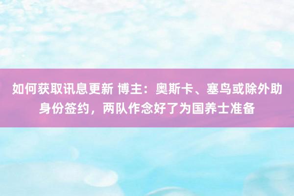 如何获取讯息更新 博主：奥斯卡、塞鸟或除外助身份签约，两队作念好了为国养士准备