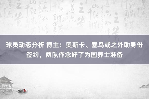 球员动态分析 博主：奥斯卡、塞鸟或之外助身份签约，两队作念好了为国养士准备