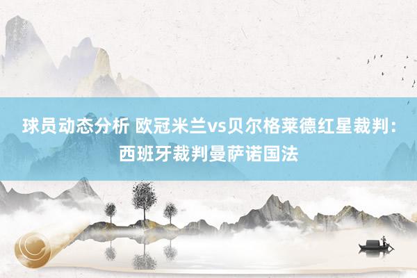 球员动态分析 欧冠米兰vs贝尔格莱德红星裁判：西班牙裁判曼萨诺国法