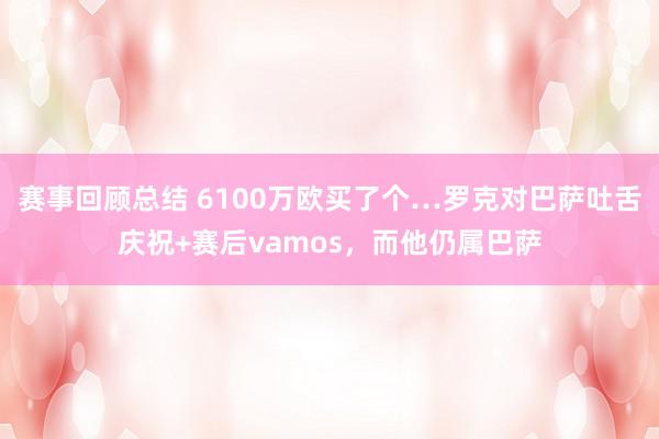 赛事回顾总结 6100万欧买了个…罗克对巴萨吐舌庆祝+赛后vamos，而他仍属巴萨