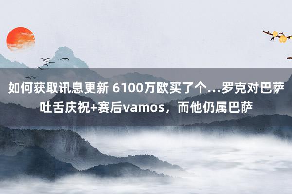 如何获取讯息更新 6100万欧买了个…罗克对巴萨吐舌庆祝+赛后vamos，而他仍属巴萨