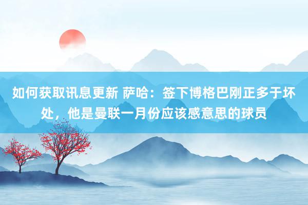 如何获取讯息更新 萨哈：签下博格巴刚正多于坏处，他是曼联一月份应该感意思的球员