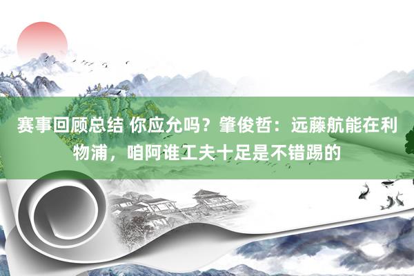 赛事回顾总结 你应允吗？肇俊哲：远藤航能在利物浦，咱阿谁工夫十足是不错踢的